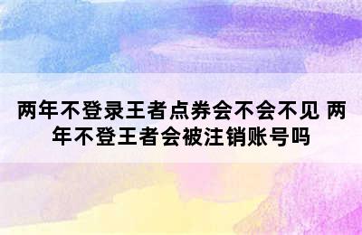 两年不登录王者点券会不会不见 两年不登王者会被注销账号吗